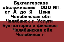 Бухгалтерское обслуживание ( ООО,ИП) от “А“ до “Я“ › Цена ­ 10 - Челябинская обл., Челябинск г. Услуги » Бухгалтерия и финансы   . Челябинская обл.,Челябинск г.